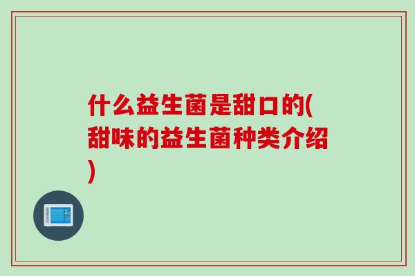 什么益生菌是甜口的(甜味的益生菌种类介绍) 什么益生菌是甜口的(甜味的益生菌种类介绍)