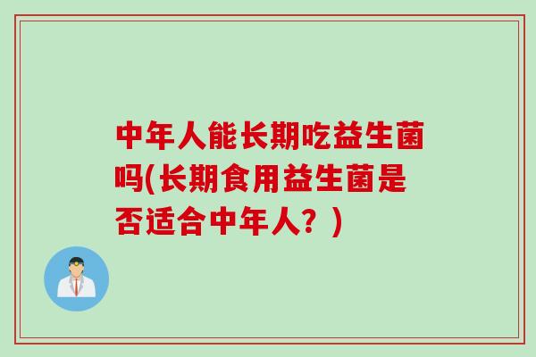 中年人能长期吃益生菌吗(长期食用益生菌是否适合中年人?) 中年人能长期吃益生菌吗(长期食用益生菌是否适合中年人?)