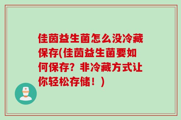 佳茵益生菌怎么没冷藏保存(佳茵益生菌要如何保存？非冷藏方式让你轻松存储！)