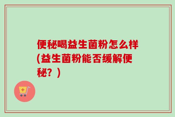 喝益生菌粉怎么样(益生菌粉能否缓解？)