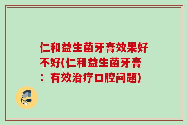 仁和益生菌牙膏效果好不好(仁和益生菌牙膏:有效口腔问题) 仁和益生菌牙膏效果好不好(仁和益生菌牙膏:有效口腔问题)