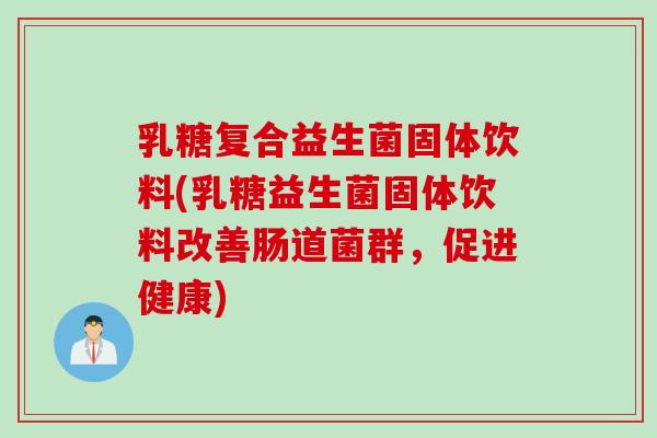 乳糖复合益生菌固体饮料(乳糖益生菌固体饮料改善肠道菌群,促进健康) 乳糖复合益生菌固体饮料(乳糖益生菌固体饮料改善肠道菌群,促进健康)