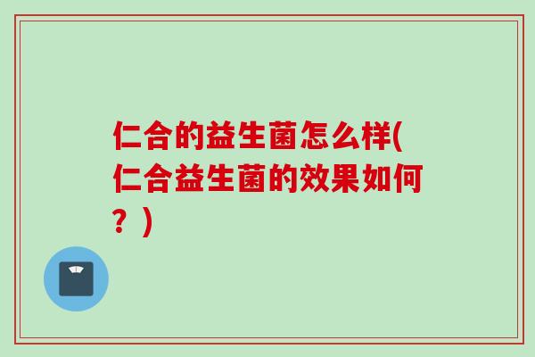 仁合的益生菌怎么样(仁合益生菌的效果如何?) 仁合的益生菌怎么样(仁合益生菌的效果如何?)