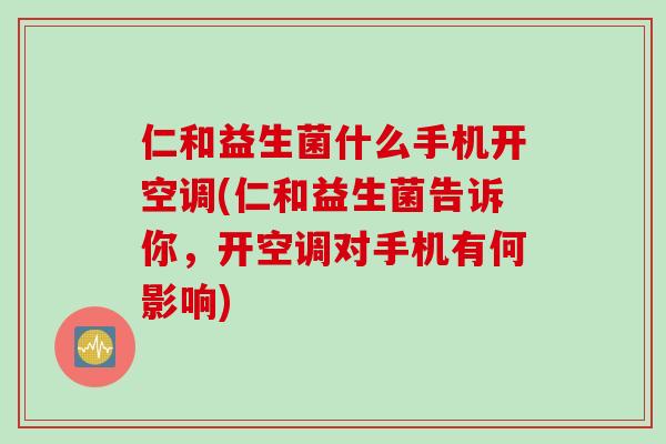 仁和益生菌什么手机开空调(仁和益生菌告诉你，开空调对手机有何影响)