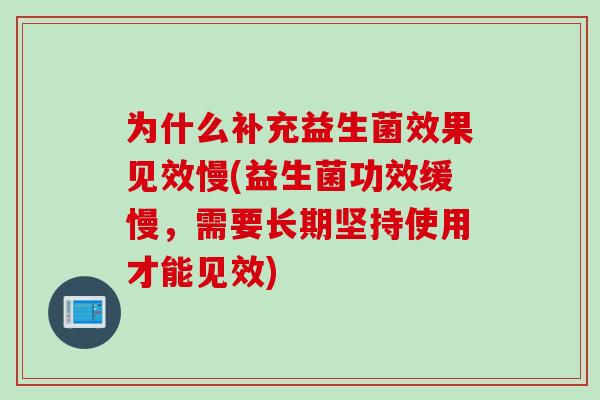 为什么补充益生菌效果见效慢(益生菌功效缓慢，需要长期坚持使用才能见效)