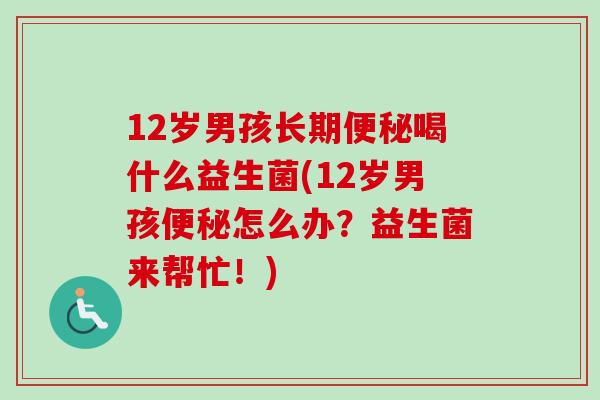 12岁男孩长期喝什么益生菌(12岁男孩怎么办？益生菌来帮忙！)