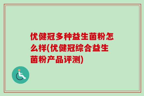 优健冠多种益生菌粉怎么样(优健冠综合益生菌粉产品评测) 优健冠多种益生菌粉怎么样(优健冠综合益生菌粉产品评测)