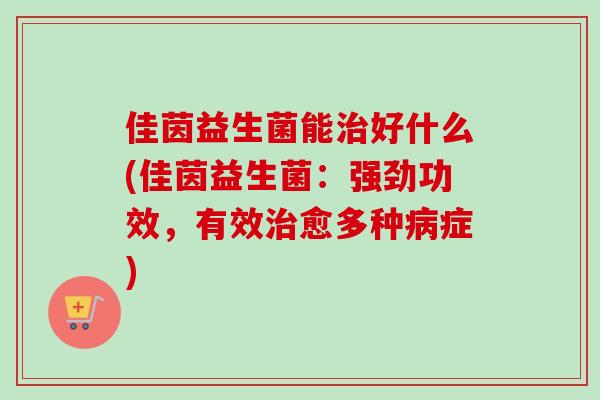 佳茵益生菌能好什么(佳茵益生菌:强劲功效,有效愈多种症) 佳茵益生菌能好什么(佳茵益生菌:强劲功效,有效愈多种症)
