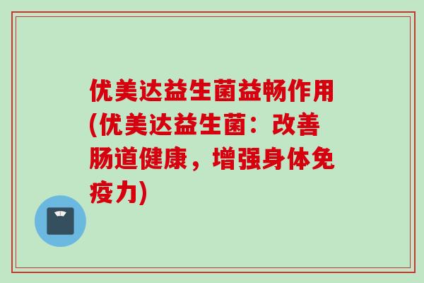 优美达益生菌益畅作用(优美达益生菌：改善肠道健康，增强身体力)