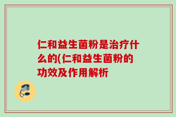 仁和益生菌粉是什么的(仁和益生菌粉的功效及作用解析 仁和益生菌粉是什么的(仁和益生菌粉的功效及作用解析