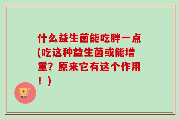 什么益生菌能吃胖一点(吃这种益生菌或能增重？原来它有这个作用！)