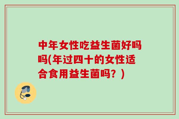 中年女性吃益生菌好吗吗(年过四十的女性适合食用益生菌吗?) 中年女性吃益生菌好吗吗(年过四十的女性适合食用益生菌吗?)