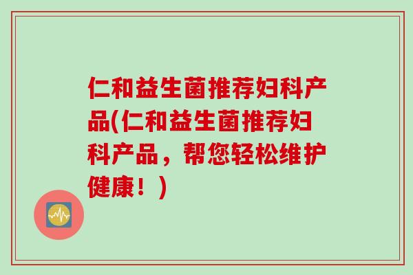 仁和益生菌推荐妇科产品(仁和益生菌推荐妇科产品，帮您轻松维护健康！)