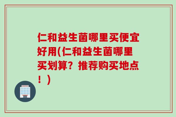 仁和益生菌哪里买便宜好用(仁和益生菌哪里买划算?推荐购买地点!) 仁和益生菌哪里买便宜好用(仁和益生菌哪里买划算?推荐购买地点!)