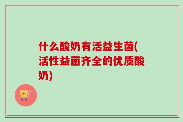 什么酸奶有活益生菌(活性益菌齐全的优质酸奶) 什么酸奶有活益生菌(活性益菌齐全的优质酸奶)