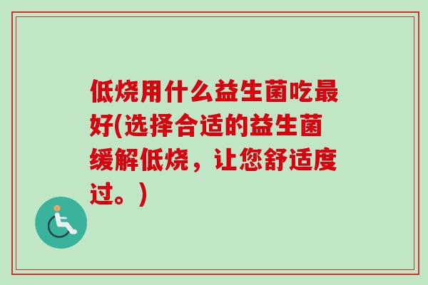 低烧用什么益生菌吃好(选择合适的益生菌缓解低烧，让您舒适度过。)