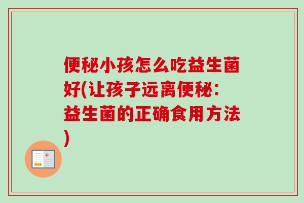 便秘小孩怎么吃益生菌好(让孩子远离便秘：益生菌的正确食用方法)