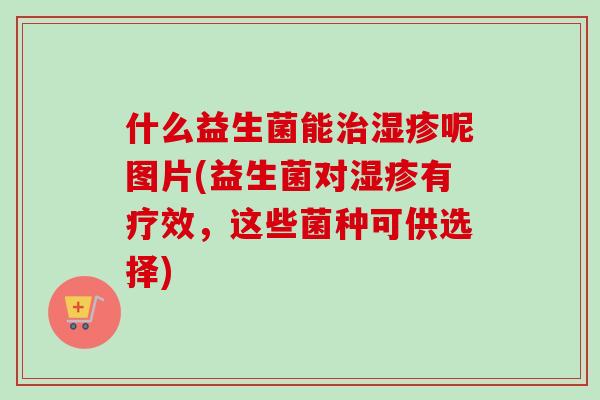 什么益生菌能呢图片(益生菌对有疗效，这些菌种可供选择)