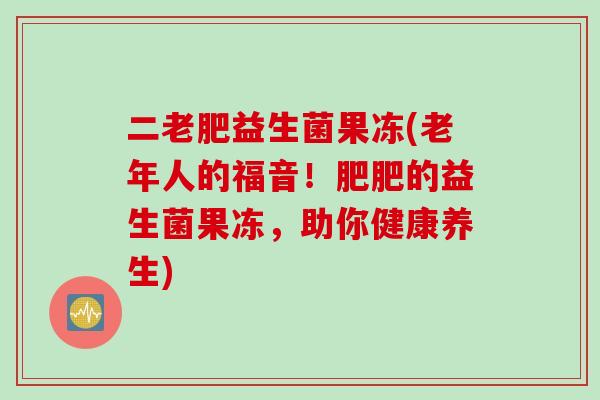 二老肥益生菌果冻(老年人的福音！肥肥的益生菌果冻，助你健康养生)