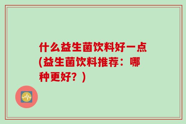 什么益生菌饮料好一点(益生菌饮料推荐：哪种更好？)