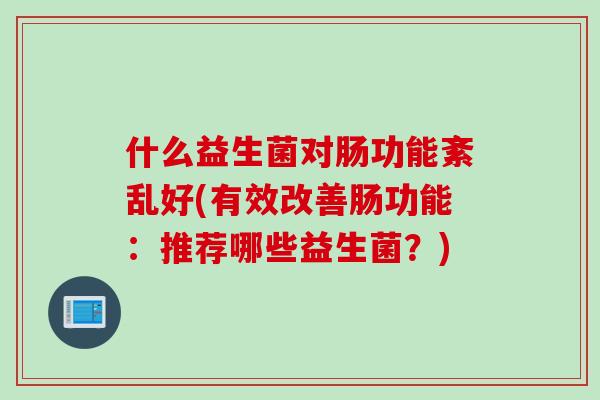什么益生菌对肠功能紊乱好(有效改善肠功能：推荐哪些益生菌？)