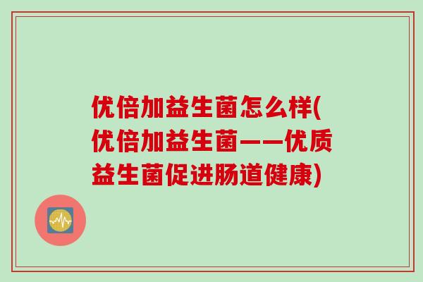 优倍加益生菌怎么样(优倍加益生菌——优质益生菌促进肠道健康)