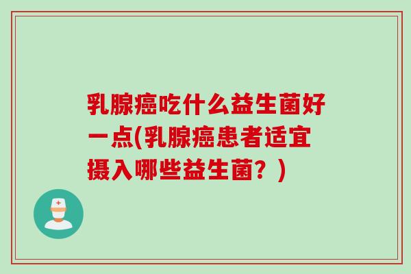 乳腺吃什么益生菌好一点(乳腺患者适宜摄入哪些益生菌？)