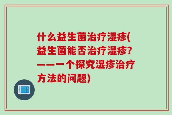 什么益生菌治疗湿疹(益生菌能否治疗湿疹？——一个探究湿疹治疗方法的问题)