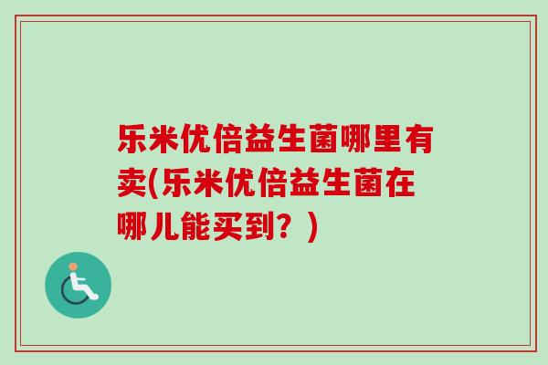 乐米优倍益生菌哪里有卖(乐米优倍益生菌在哪儿能买到?) 乐米优倍益生菌哪里有卖(乐米优倍益生菌在哪儿能买到?)