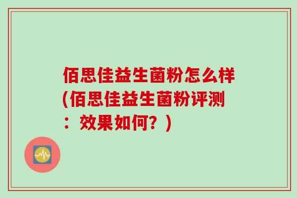 佰思佳益生菌粉怎么样(佰思佳益生菌粉评测:效果如何?) 佰思佳益生菌粉怎么样(佰思佳益生菌粉评测:效果如何?)