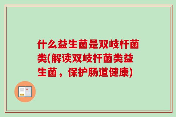什么益生菌是双岐杆菌类(解读双岐杆菌类益生菌,保护肠道健康) 什么益生菌是双岐杆菌类(解读双岐杆菌类益生菌,保护肠道健康)