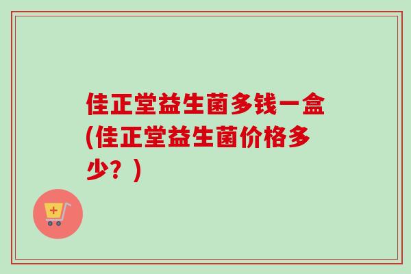 佳正堂益生菌多钱一盒(佳正堂益生菌价格多少?) 佳正堂益生菌多钱一盒(佳正堂益生菌价格多少?)