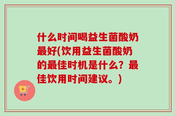 什么时间喝益生菌酸奶好(饮用益生菌酸奶的佳时机是什么?佳饮用时间建议。) 什么时间喝益生菌酸奶好(饮用益生菌酸奶的佳时机是什么?佳饮用时间建议。)