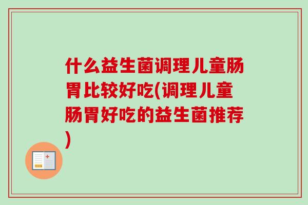 什么益生菌调理儿童肠胃比较好吃(调理儿童肠胃好吃的益生菌推荐) 什么益生菌调理儿童肠胃比较好吃(调理儿童肠胃好吃的益生菌推荐)