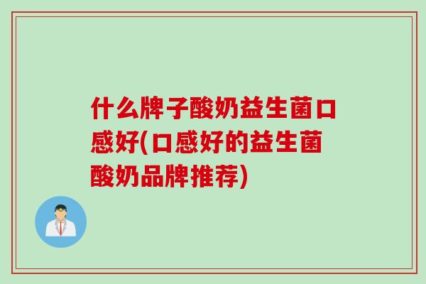 什么牌子酸奶益生菌口感好(口感好的益生菌酸奶品牌推荐)