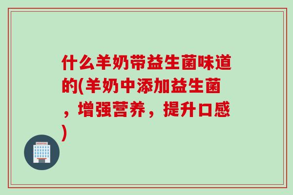 什么羊奶带益生菌味道的(羊奶中添加益生菌,增强营养,提升口感) 什么羊奶带益生菌味道的(羊奶中添加益生菌,增强营养,提升口感)