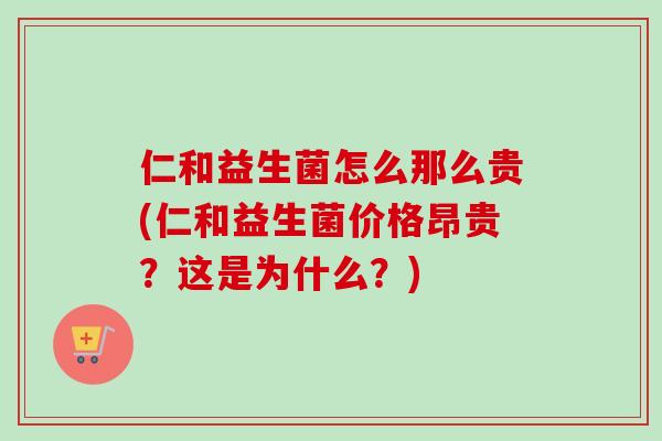 仁和益生菌怎么那么贵(仁和益生菌价格昂贵?这是为什么?) 仁和益生菌怎么那么贵(仁和益生菌价格昂贵?这是为什么?)