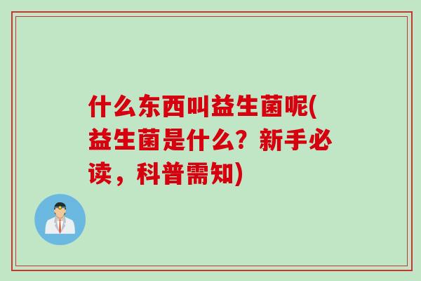 什么东西叫益生菌呢(益生菌是什么？新手必读，科普需知)