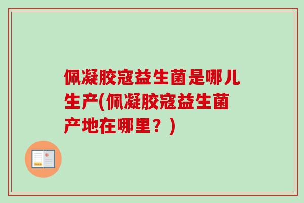 佩凝胶寇益生菌是哪儿生产(佩凝胶寇益生菌产地在哪里?) 佩凝胶寇益生菌是哪儿生产(佩凝胶寇益生菌产地在哪里?)