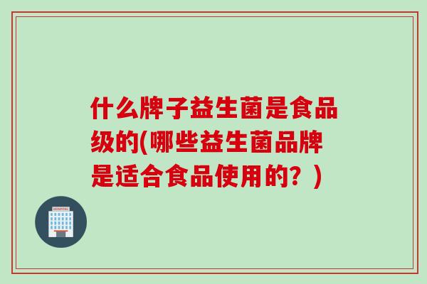 什么牌子益生菌是食品级的(哪些益生菌品牌是适合食品使用的？)