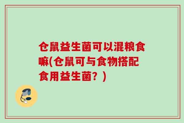 仓鼠益生菌可以混粮食嘛(仓鼠可与食物搭配食用益生菌？)