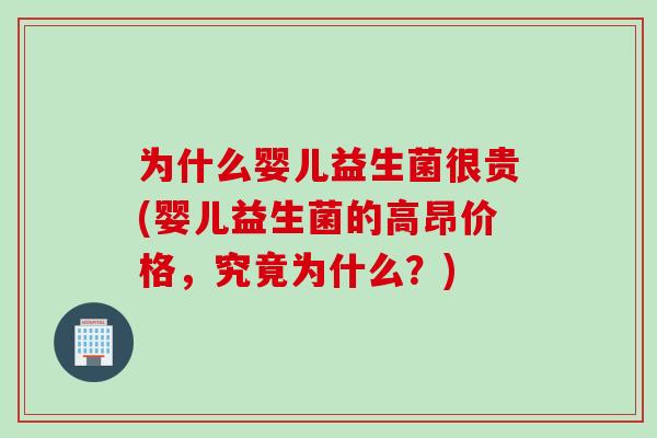 为什么婴儿益生菌很贵(婴儿益生菌的高昂价格,究竟为什么?) 为什么婴儿益生菌很贵(婴儿益生菌的高昂价格,究竟为什么?)
