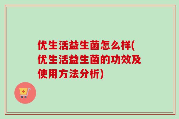优生活益生菌怎么样(优生活益生菌的功效及使用方法分析) 优生活益生菌怎么样(优生活益生菌的功效及使用方法分析)