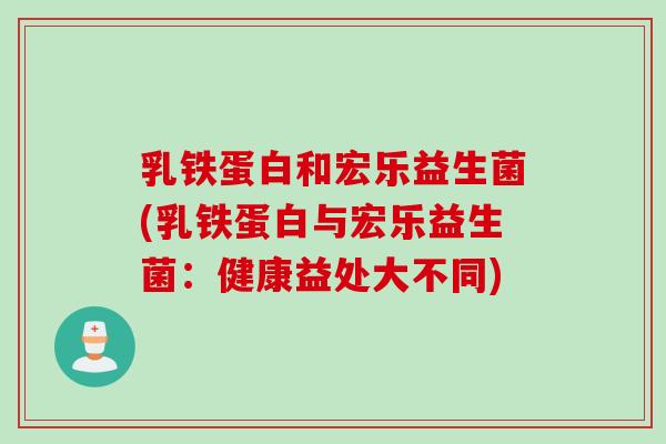 乳铁蛋白和宏乐益生菌(乳铁蛋白与宏乐益生菌:健康益处大不同) 乳铁蛋白和宏乐益生菌(乳铁蛋白与宏乐益生菌:健康益处大不同)
