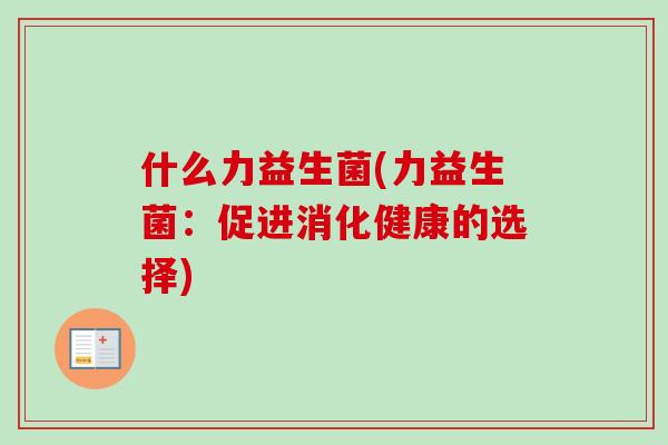 什么力益生菌(力益生菌:促进消化健康的选择) 什么力益生菌(力益生菌:促进消化健康的选择)