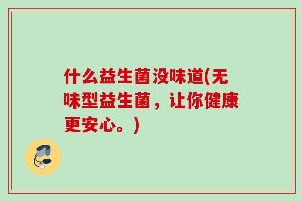 什么益生菌没味道(无味型益生菌,让你健康更安心。) 什么益生菌没味道(无味型益生菌,让你健康更安心。)