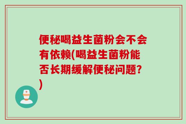 便秘喝益生菌粉会不会有依赖(喝益生菌粉能否长期缓解便秘问题？)