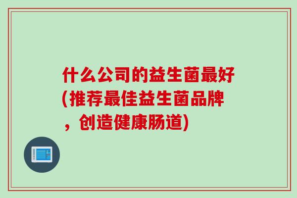 什么公司的益生菌好(推荐佳益生菌品牌，创造健康肠道)