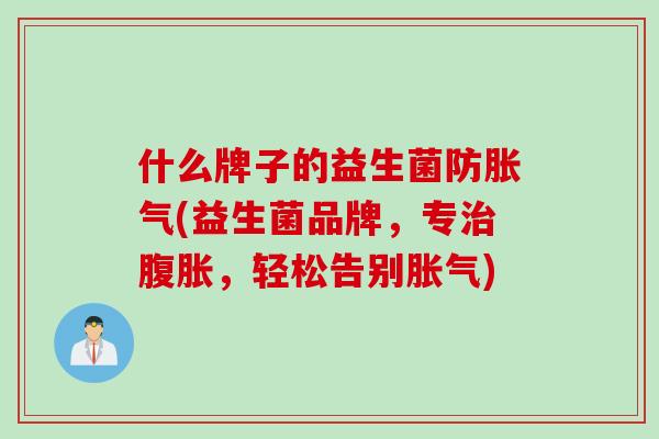 什么牌子的益生菌防(益生菌品牌,专,轻松告别) 什么牌子的益生菌防(益生菌品牌,专,轻松告别)