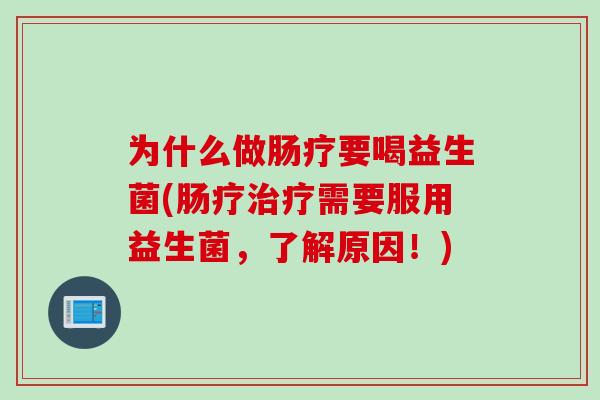 为什么做肠疗要喝益生菌(肠疗需要服用益生菌，了解原因！)